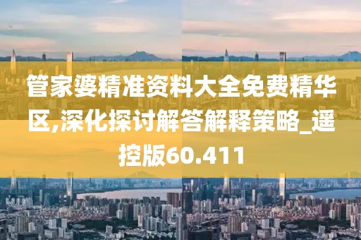 管家婆精准资料大全免费精华区,深化探讨解答解释策略_遥控版60.411