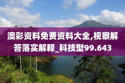 澳彩资料免费资料大全,视察解答落实解释_科技型99.643
