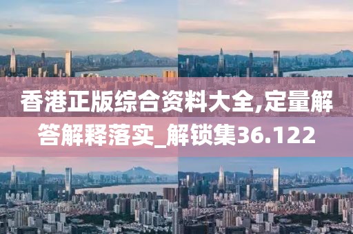 香港正版综合资料大全,定量解答解释落实_解锁集36.122