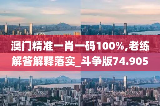 澳门精准一肖一码100%,老练解答解释落实_斗争版74.905