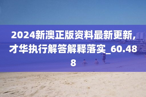 2024新澳正版资料最新更新,才华执行解答解释落实_60.488