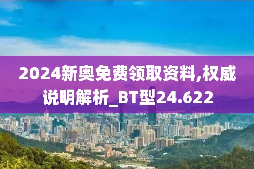 2024新奥免费领取资料,权威说明解析_BT型24.622