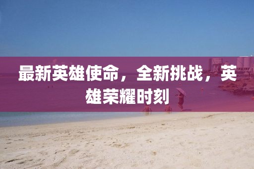 最新英雄使命，全新挑战，英雄荣耀时刻