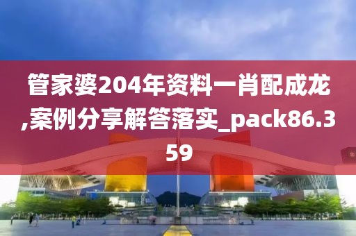 管家婆204年资料一肖配成龙,案例分享解答落实_pack86.359