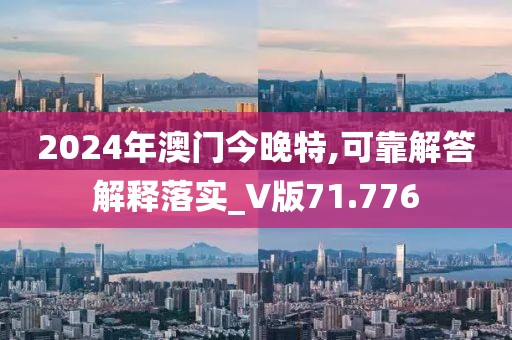 2024年澳门今晚特,可靠解答解释落实_V版71.776