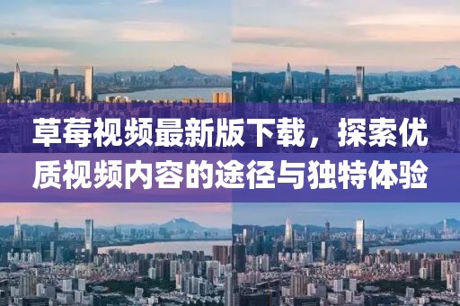 草莓视频最新版下载，探索优质视频内容的途径与独特体验