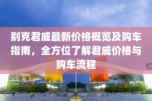 别克君威最新价格概览及购车指南，全方位了解君威价格与购车流程