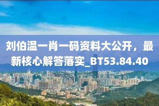刘伯温一肖一码资料大公开，最新核心解答落实_BT53.84.40