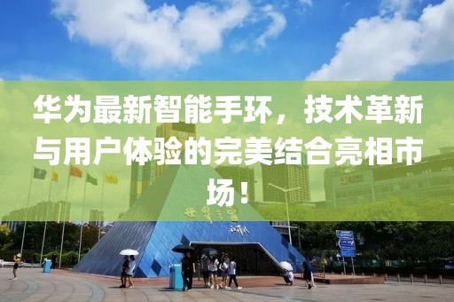 华为最新智能手环，技术革新与用户体验的完美结合亮相市场！