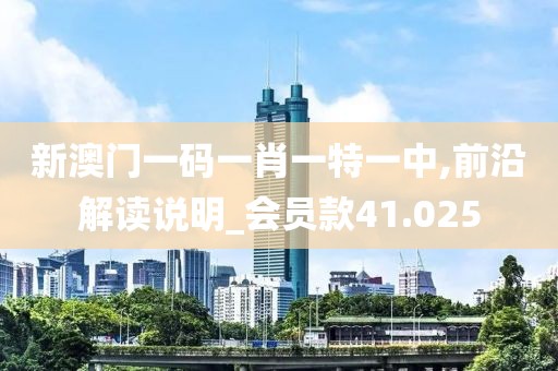 新澳门一码一肖一特一中,前沿解读说明_会员款41.025