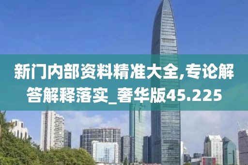 新门内部资料精准大全,专论解答解释落实_奢华版45.225