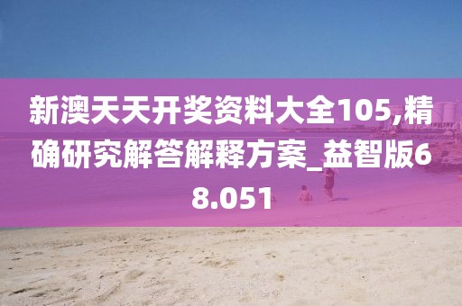新澳天天开奖资料大全105,精确研究解答解释方案_益智版68.051