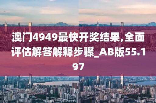 澳门4949最快开奖结果,全面评估解答解释步骤_AB版55.197