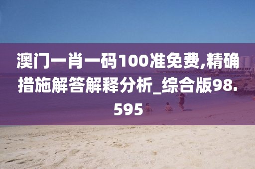 澳门一肖一码100准免费,精确措施解答解释分析_综合版98.595