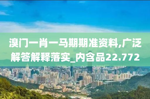 溴门一肖一马期期准资料,广泛解答解释落实_内含品22.772