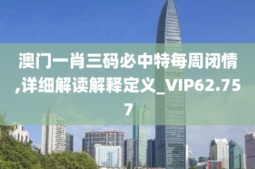 澳门一肖三码必中特每周闭情,详细解读解释定义_VIP62.757