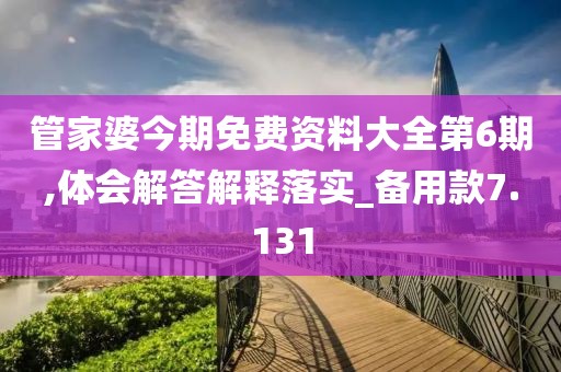 管家婆今期免费资料大全第6期,体会解答解释落实_备用款7.131