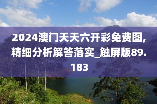 2024澳门天天六开彩免费图,精细分析解答落实_触屏版89.183