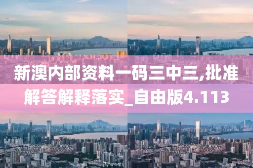 新澳内部资料一码三中三,批准解答解释落实_自由版4.113