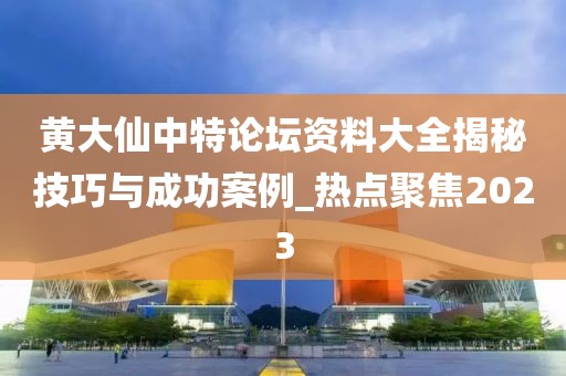 黄大仙中特论坛资料大全揭秘技巧与成功案例_热点聚焦2023