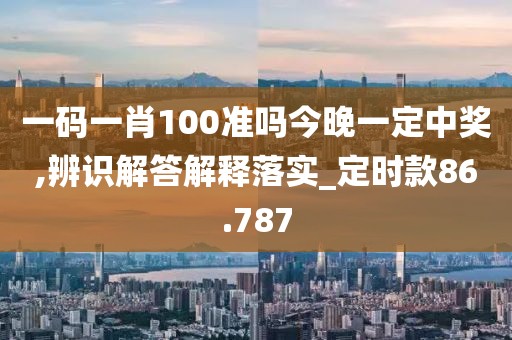 一码一肖100准吗今晚一定中奖,辨识解答解释落实_定时款86.787