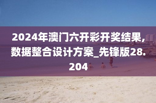 2024年澳门六开彩开奖结果,数据整合设计方案_先锋版28.204