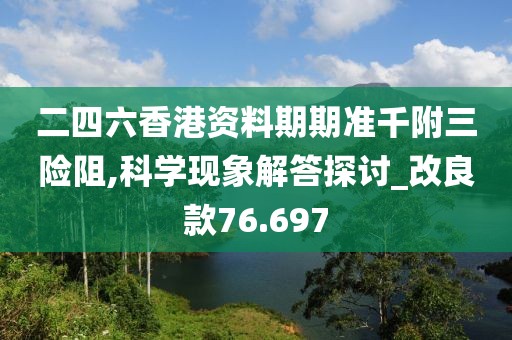 二四六香港资料期期准千附三险阻,科学现象解答探讨_改良款76.697