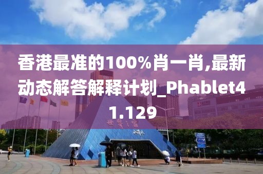 香港最准的100%肖一肖,最新动态解答解释计划_Phablet41.129