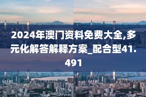 2024年澳门资料免费大全,多元化解答解释方案_配合型41.491