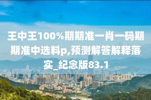 王中王100%期期准一肖一码期期准中选料p,预测解答解释落实_纪念版83.1