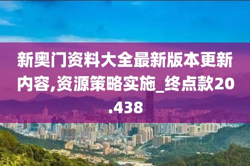 新奥门资料大全最新版本更新内容,资源策略实施_终点款20.438