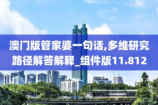澳门版管家婆一句话,多维研究路径解答解释_组件版11.812