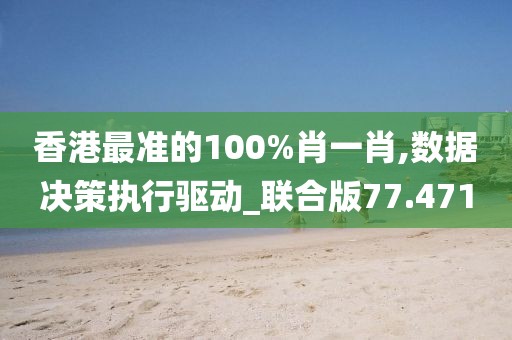 香港最准的100%肖一肖,数据决策执行驱动_联合版77.471