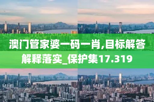 澳门管家婆一码一肖,目标解答解释落实_保护集17.319