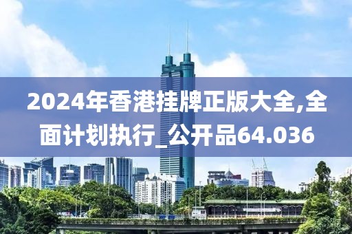 2024年香港挂牌正版大全,全面计划执行_公开品64.036