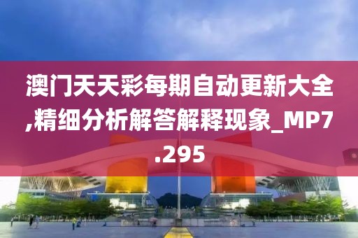 澳门天天彩每期自动更新大全,精细分析解答解释现象_MP7.295