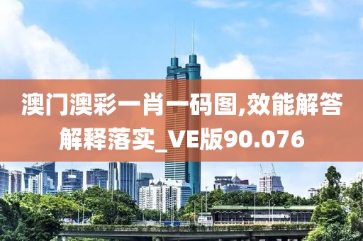 澳门澳彩一肖一码图,效能解答解释落实_VE版90.076