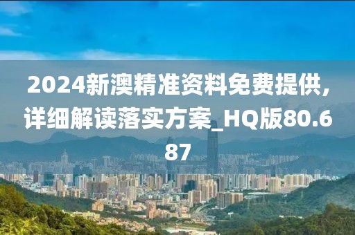 2024新澳精准资料免费提供,详细解读落实方案_HQ版80.687