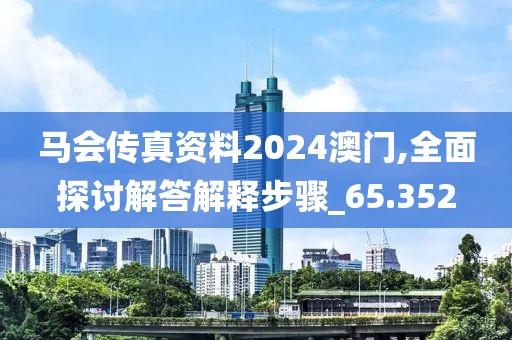 马会传真资料2024澳门,全面探讨解答解释步骤_65.352