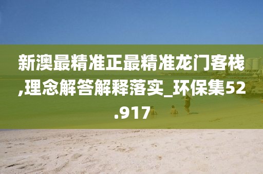 新澳最精准正最精准龙门客栈,理念解答解释落实_环保集52.917