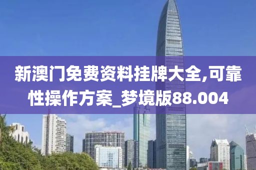新澳门免费资料挂牌大全,可靠性操作方案_梦境版88.004