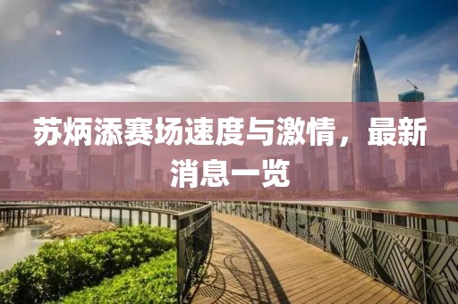 苏炳添赛场速度与激情，最新消息一览