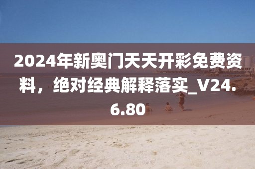 2024年新奥门天天开彩免费资料，绝对经典解释落实_V24.6.80