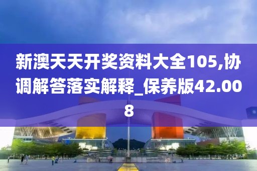 新澳天天开奖资料大全105,协调解答落实解释_保养版42.008