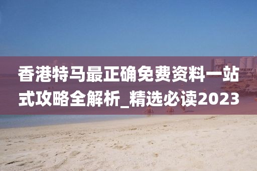 香港特马最正确免费资料一站式攻略全解析_精选必读2023