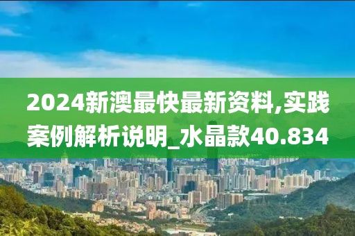 2024新澳最快最新资料,实践案例解析说明_水晶款40.834