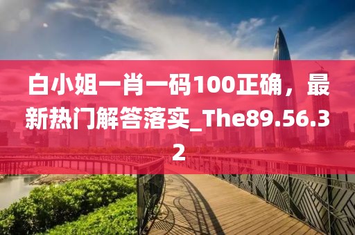 白小姐一肖一码100正确，最新热门解答落实_The89.56.32