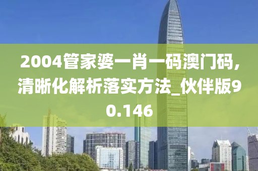 2004管家婆一肖一码澳门码,清晰化解析落实方法_伙伴版90.146