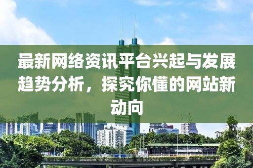 最新网络资讯平台兴起与发展趋势分析，探究你懂的网站新动向