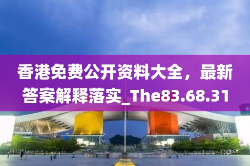 香港免费公开资料大全，最新答案解释落实_The83.68.31